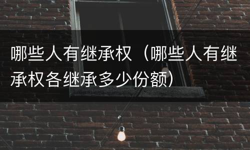 哪些人有继承权（哪些人有继承权各继承多少份额）
