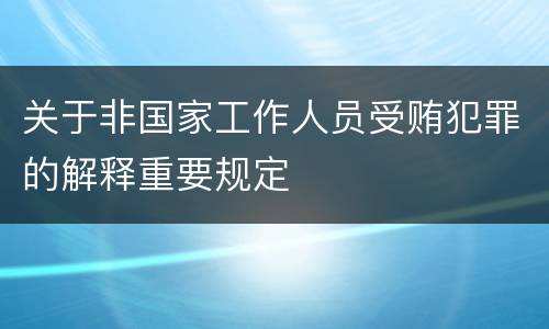 关于非国家工作人员受贿犯罪的解释重要规定