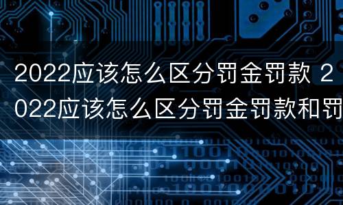 2022应该怎么区分罚金罚款 2022应该怎么区分罚金罚款和罚单