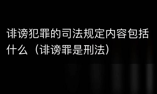 诽谤犯罪的司法规定内容包括什么（诽谤罪是刑法）