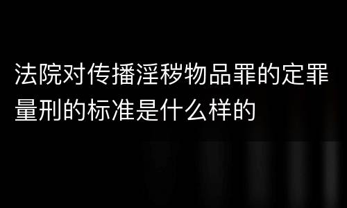 法院对传播淫秽物品罪的定罪量刑的标准是什么样的
