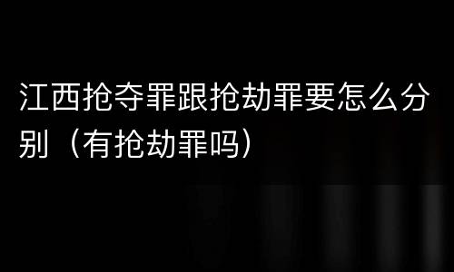 江西抢夺罪跟抢劫罪要怎么分别（有抢劫罪吗）