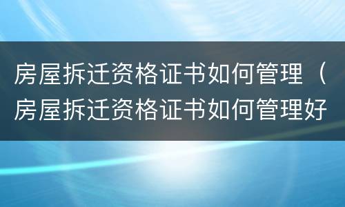 房屋拆迁资格证书如何管理（房屋拆迁资格证书如何管理好）