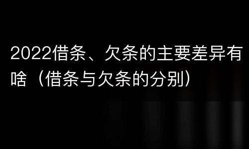 2022借条、欠条的主要差异有啥（借条与欠条的分别）