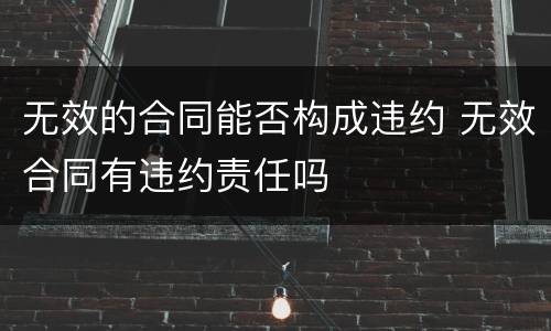 无效的合同能否构成违约 无效合同有违约责任吗