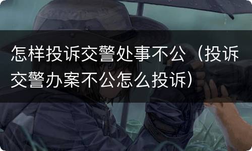 怎样投诉交警处事不公（投诉交警办案不公怎么投诉）