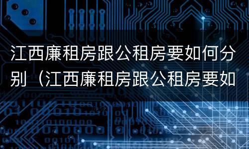 江西廉租房跟公租房要如何分别（江西廉租房跟公租房要如何分别购买）