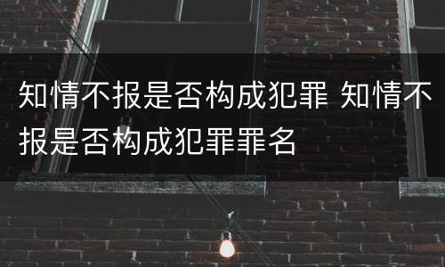知情不报是否构成犯罪 知情不报是否构成犯罪罪名