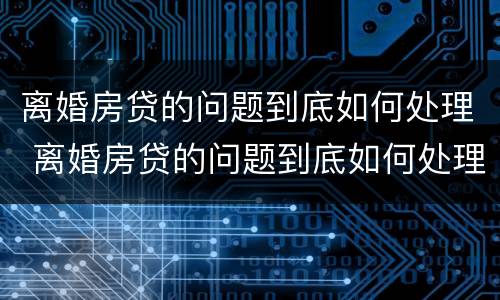 离婚房贷的问题到底如何处理 离婚房贷的问题到底如何处理呢