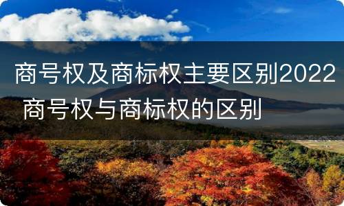 商号权及商标权主要区别2022 商号权与商标权的区别