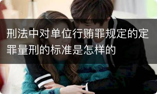 刑法中对单位行贿罪规定的定罪量刑的标准是怎样的