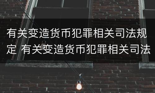 有关变造货币犯罪相关司法规定 有关变造货币犯罪相关司法规定有哪些