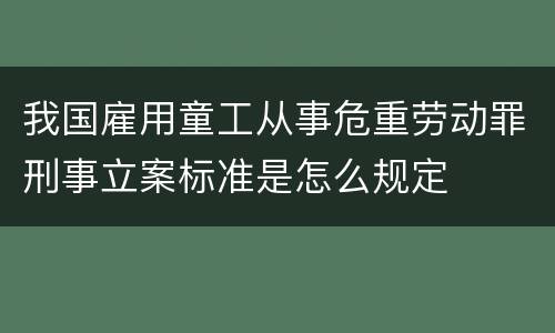我国雇用童工从事危重劳动罪刑事立案标准是怎么规定