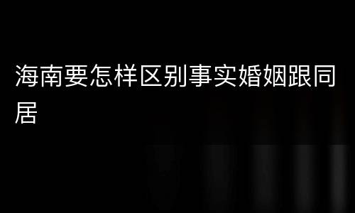 海南要怎样区别事实婚姻跟同居