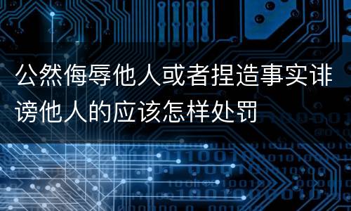 公然侮辱他人或者捏造事实诽谤他人的应该怎样处罚