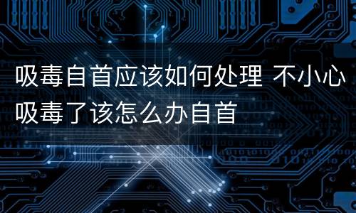 吸毒自首应该如何处理 不小心吸毒了该怎么办自首