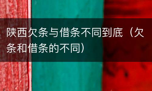 陕西欠条与借条不同到底（欠条和借条的不同）