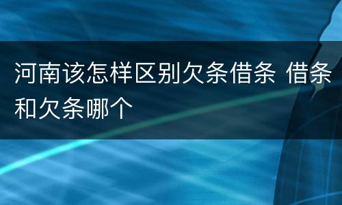 河南该怎样区别欠条借条 借条和欠条哪个