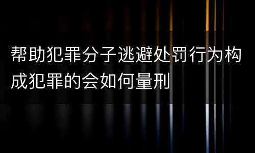 帮助犯罪分子逃避处罚行为构成犯罪的会如何量刑