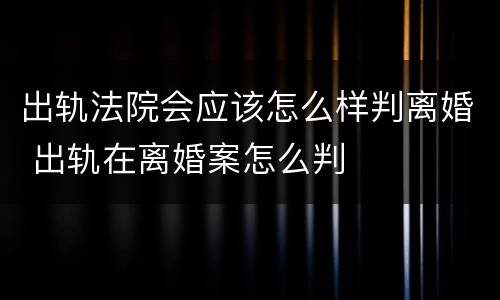 出轨法院会应该怎么样判离婚 出轨在离婚案怎么判