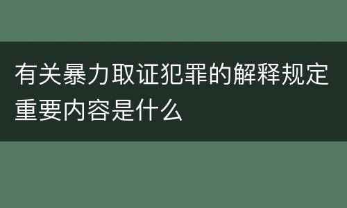 有关暴力取证犯罪的解释规定重要内容是什么