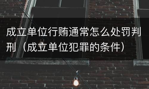 成立单位行贿通常怎么处罚判刑（成立单位犯罪的条件）