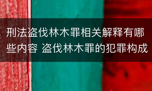 刑法盗伐林木罪相关解释有哪些内容 盗伐林木罪的犯罪构成