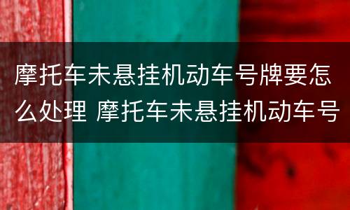 摩托车未悬挂机动车号牌要怎么处理 摩托车未悬挂机动车号牌怎么处罚