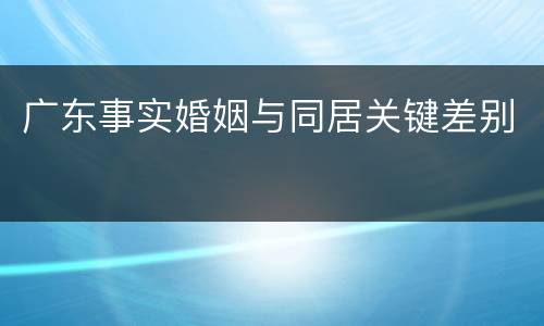 广东事实婚姻与同居关键差别