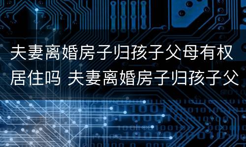 夫妻离婚房子归孩子父母有权居住吗 夫妻离婚房子归孩子父母有权居住吗怎么办
