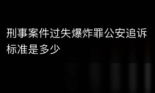 刑事案件过失爆炸罪公安追诉标准是多少
