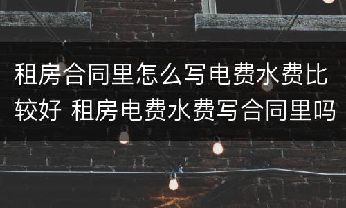 租房合同里怎么写电费水费比较好 租房电费水费写合同里吗?