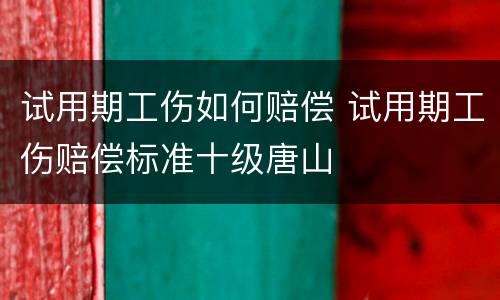 试用期工伤如何赔偿 试用期工伤赔偿标准十级唐山
