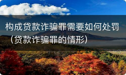 构成贷款诈骗罪需要如何处罚（贷款诈骗罪的情形）