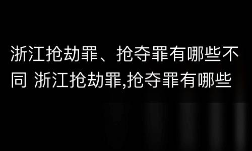 浙江抢劫罪、抢夺罪有哪些不同 浙江抢劫罪,抢夺罪有哪些不同处罚