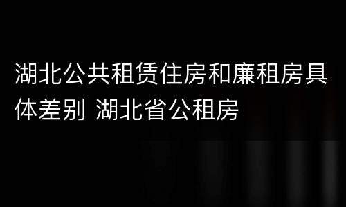 湖北公共租赁住房和廉租房具体差别 湖北省公租房