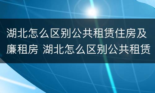 湖北怎么区别公共租赁住房及廉租房 湖北怎么区别公共租赁住房及廉租房呢