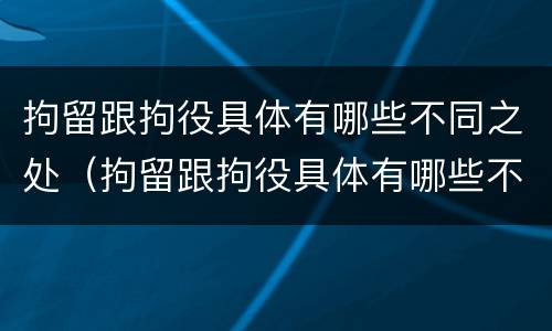 拘留跟拘役具体有哪些不同之处（拘留跟拘役具体有哪些不同之处呢）
