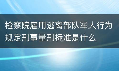 检察院雇用逃离部队军人行为规定刑事量刑标准是什么