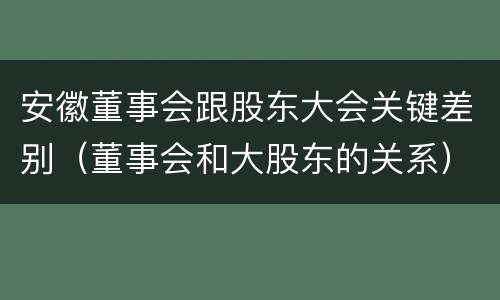 安徽董事会跟股东大会关键差别（董事会和大股东的关系）