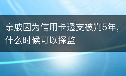 亲戚因为信用卡透支被判5年，什么时候可以探监