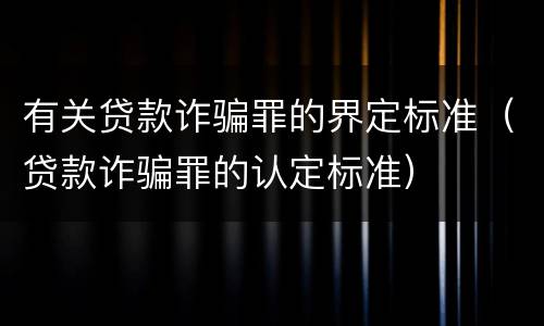 有关贷款诈骗罪的界定标准（贷款诈骗罪的认定标准）