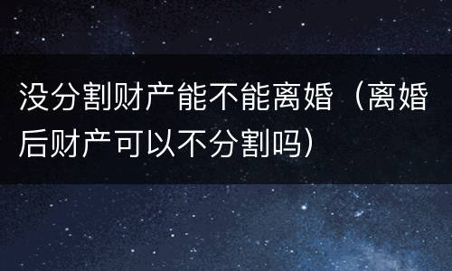 没分割财产能不能离婚（离婚后财产可以不分割吗）