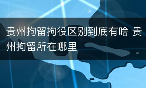 贵州拘留拘役区别到底有啥 贵州拘留所在哪里