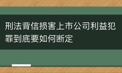 刑法背信损害上市公司利益犯罪到底要如何断定