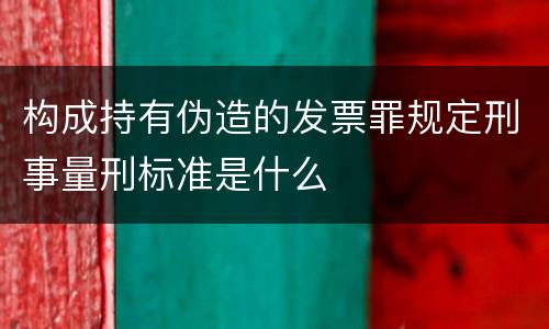 构成持有伪造的发票罪规定刑事量刑标准是什么