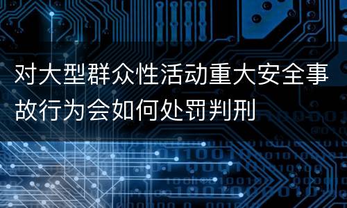 对大型群众性活动重大安全事故行为会如何处罚判刑