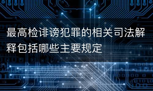 最高检诽谤犯罪的相关司法解释包括哪些主要规定