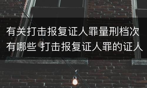 有关打击报复证人罪量刑档次有哪些 打击报复证人罪的证人范围