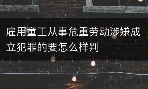 雇用童工从事危重劳动涉嫌成立犯罪的要怎么样判